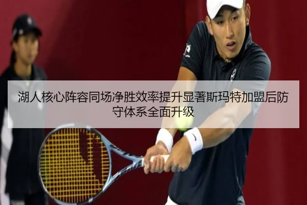 湖人核心阵容同场净胜效率提升显著斯玛特加盟后防守体系全面升级